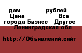 дам 30 000 000 рублей › Цена ­ 17 000 000 - Все города Бизнес » Другое   . Ленинградская обл.